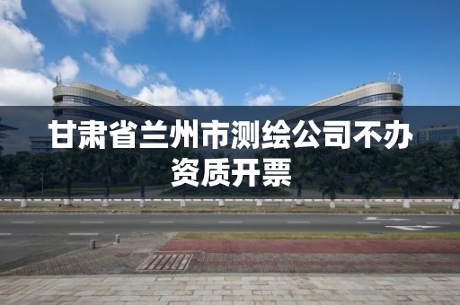 甘肃省兰州市测绘公司不办资质开票