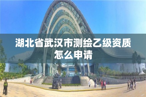 湖北省武汉市测绘乙级资质怎么申请