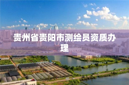 贵州省贵阳市测绘员资质办理 贵州省贵阳市测绘员资质办理