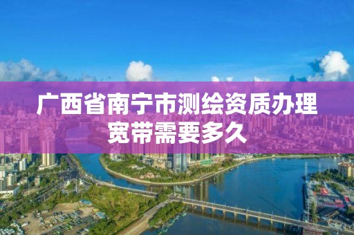 广西省南宁市测绘资质办理宽带需要多久