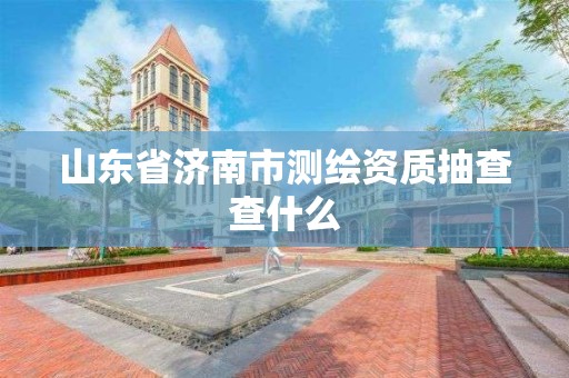 山东省济南市测绘资质抽查查什么