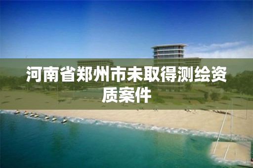 河南省郑州市未取得测绘资质案件