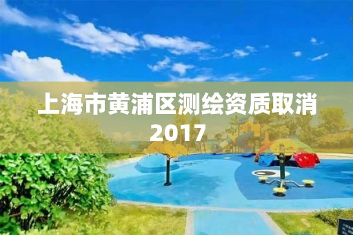 上海市黄浦区测绘资质取消2017