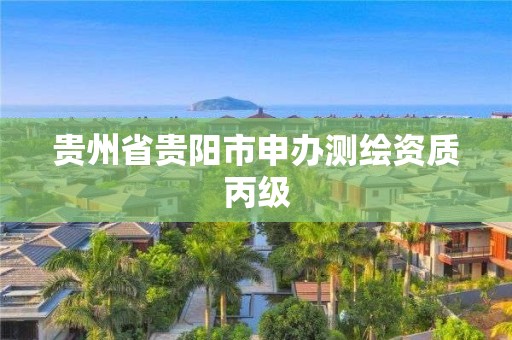 贵州省贵阳市申办测绘资质丙级