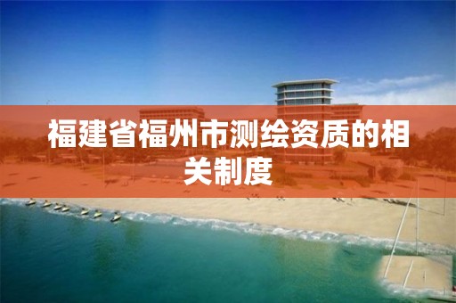 福建省福州市测绘资质的相关制度