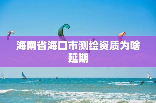 海南省海口市测绘资质为啥延期