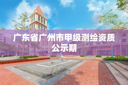 广东省广州市甲级测绘资质公示期