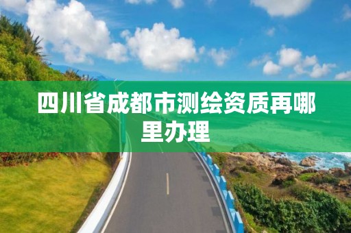 四川省成都市测绘资质再哪里办理