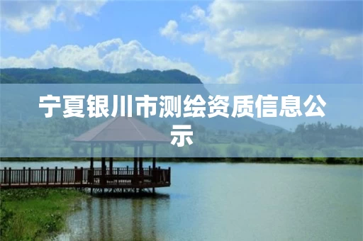 宁夏银川市测绘资质信息公示 宁夏银川市测绘资质信息公示