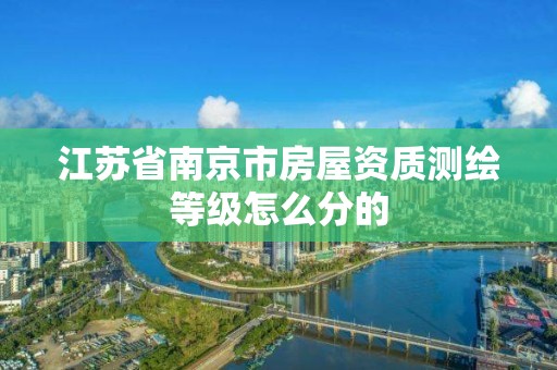 江苏省南京市房屋资质测绘等级怎么分的