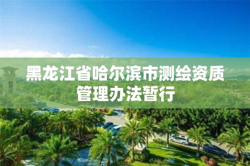 黑龙江省哈尔滨市测绘资质管理办法暂行