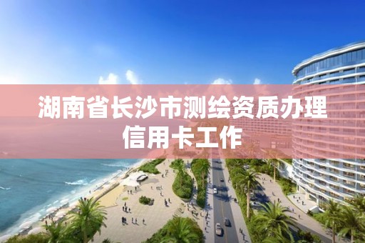 湖南省长沙市测绘资质办理信用卡工作