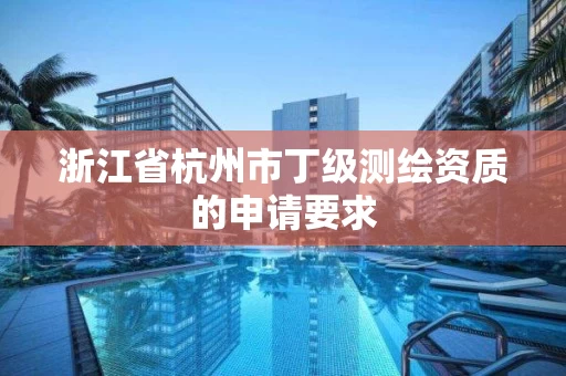 浙江省杭州市丁级测绘资质的申请要求 浙江省杭州市丁级测绘资质的申请要求