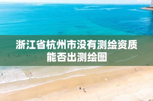 浙江省杭州市没有测绘资质能否出测绘图