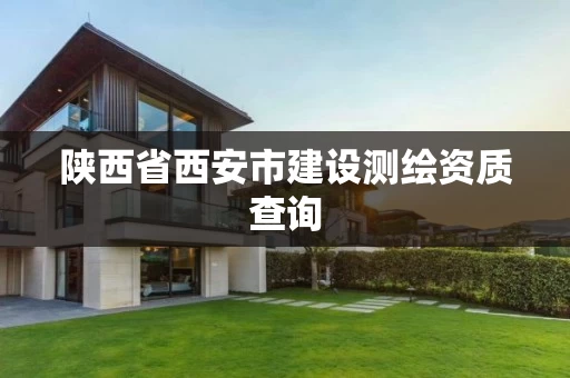 陕西省西安市建设测绘资质查询 陕西省西安市建设测绘资质查询