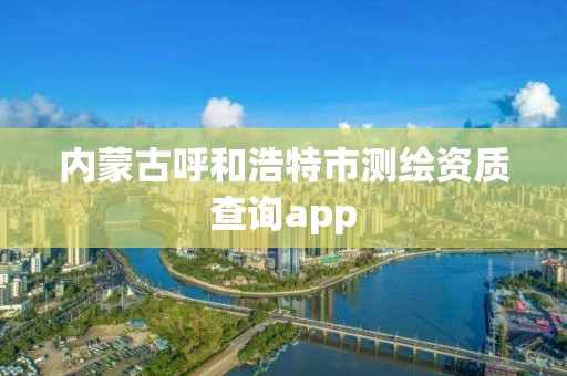 内蒙古呼和浩特市测绘资质查询app