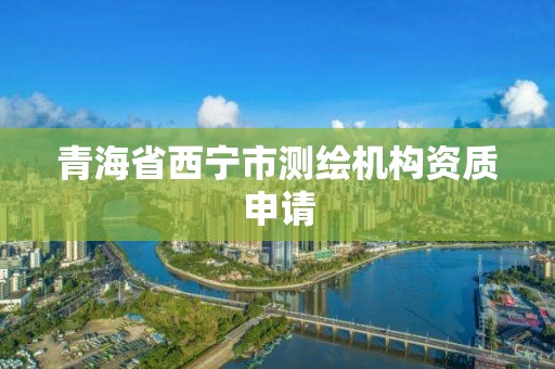 青海省西宁市测绘机构资质申请