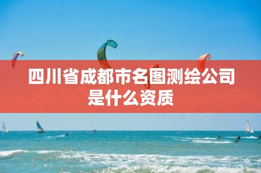 四川省成都市名图测绘公司是什么资质