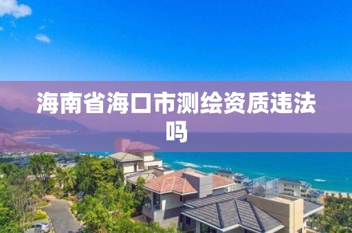 海南省海口市测绘资质违法吗