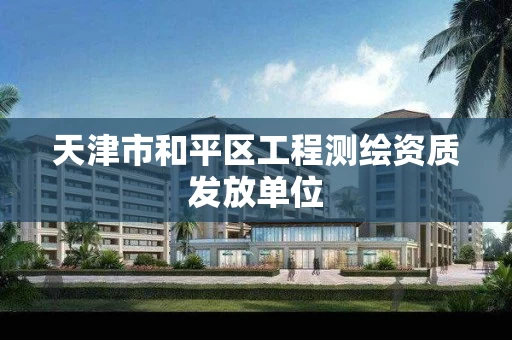 天津市和平区工程测绘资质发放单位 天津市和平区工程测绘资质发放单位