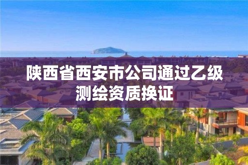 陕西省西安市公司通过乙级测绘资质换证