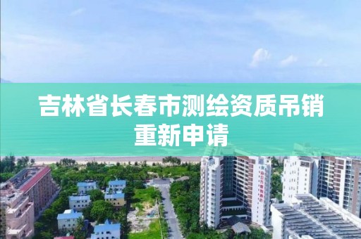 吉林省长春市测绘资质吊销重新申请