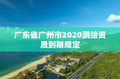 广东省广州市2020测绘资质到期规定