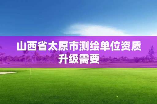 山西省太原市测绘单位资质升级需要