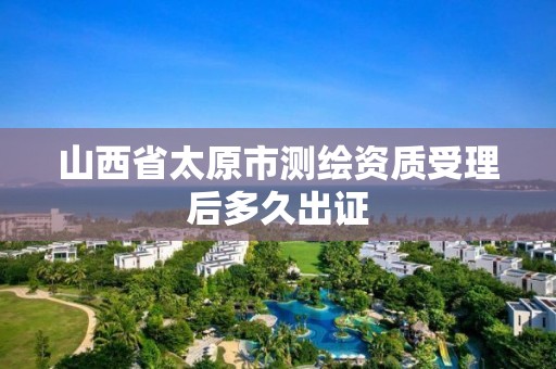 山西省太原市测绘资质受理后多久出证