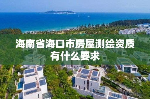 海南省海口市房屋测绘资质有什么要求