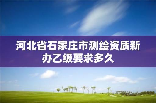 河北省石家庄市测绘资质新办乙级要求多久