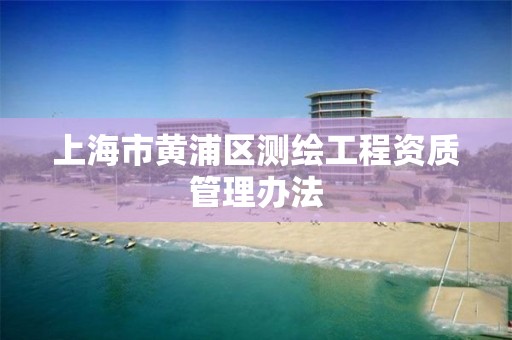 上海市黄浦区测绘工程资质管理办法