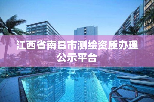 江西省南昌市测绘资质办理公示平台