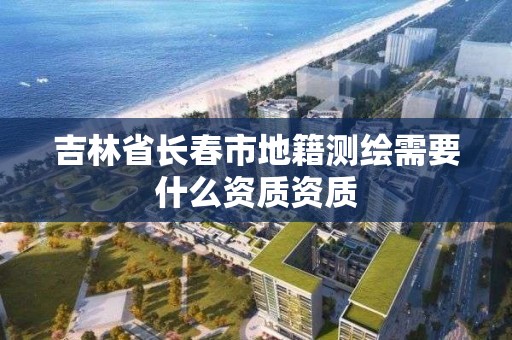 吉林省长春市地籍测绘需要什么资质资质