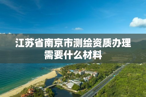 江苏省南京市测绘资质办理需要什么材料