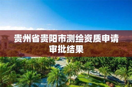 贵州省贵阳市测绘资质申请审批结果