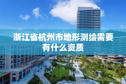 浙江省杭州市地形测绘需要有什么资质 浙江省杭州市地形测绘需要有什么资质