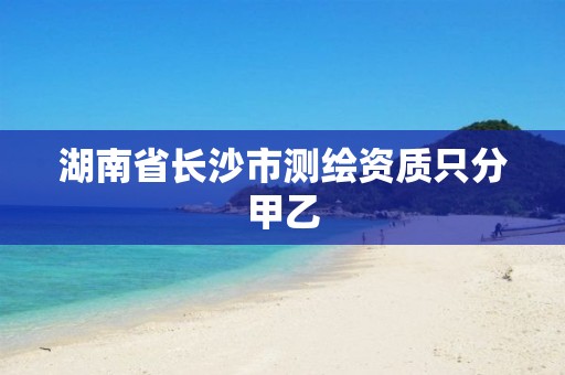 湖南省长沙市测绘资质只分甲乙