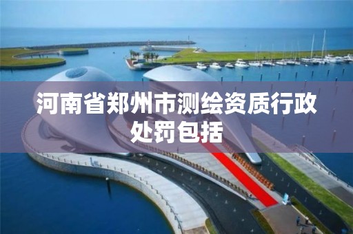 河南省郑州市测绘资质行政处罚包括