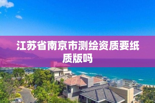 江苏省南京市测绘资质要纸质版吗