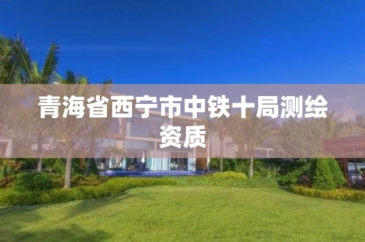 青海省西宁市中铁十局测绘资质 青海省西宁市中铁十局测绘资质