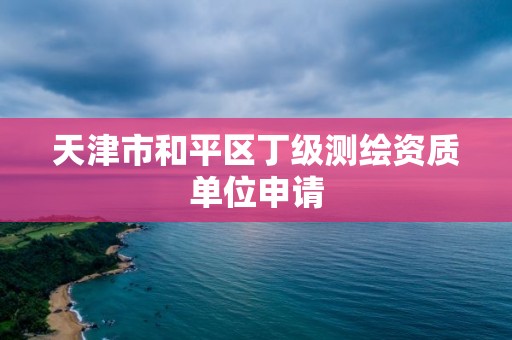 天津市和平区丁级测绘资质单位申请