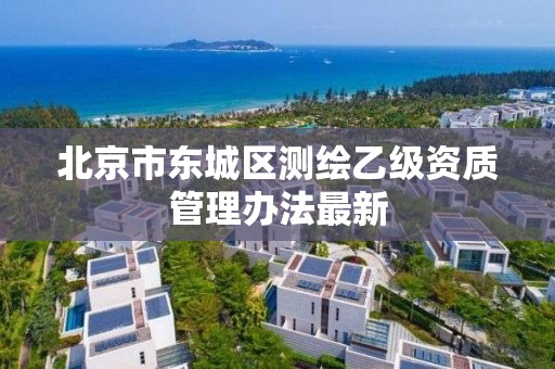 北京市东城区测绘乙级资质管理办法最新