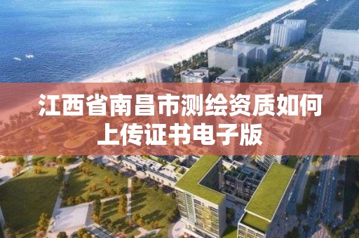 江西省南昌市测绘资质如何上传证书电子版