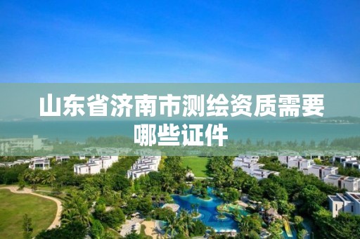 山东省济南市测绘资质需要哪些证件