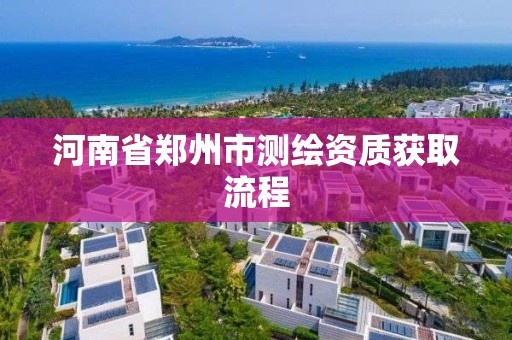 河南省郑州市测绘资质获取流程