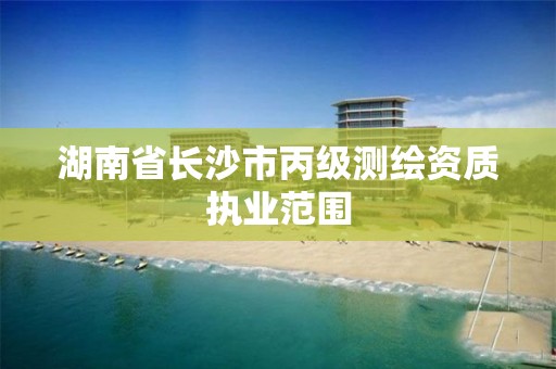 湖南省长沙市丙级测绘资质执业范围