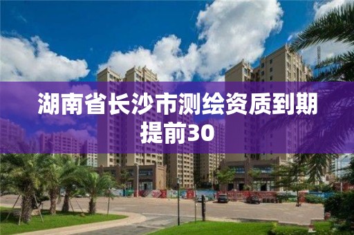 湖南省长沙市测绘资质到期提前30