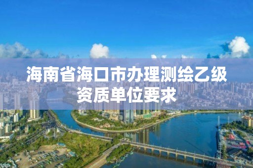 海南省海口市办理测绘乙级资质单位要求