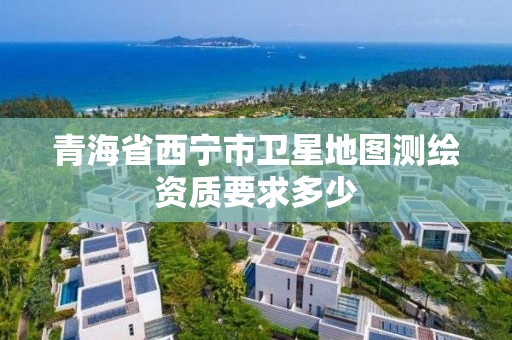 青海省西宁市卫星地图测绘资质要求多少